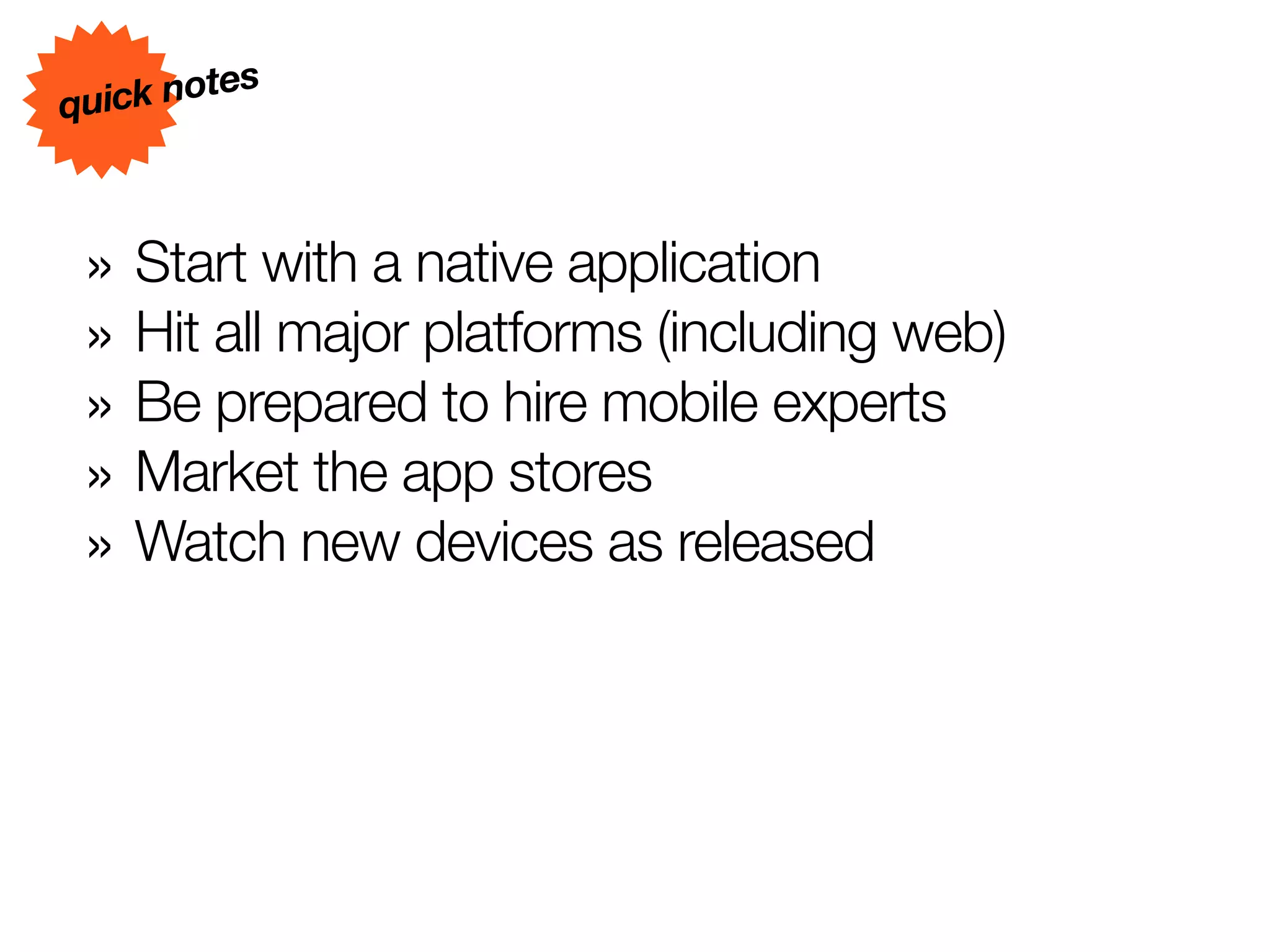 s
quick note



 » Start with a native application
 » Hit all major platforms (including web)
 » Be prepared to hire mobile experts
 » Market the app stores
 » Watch new devices as released
 