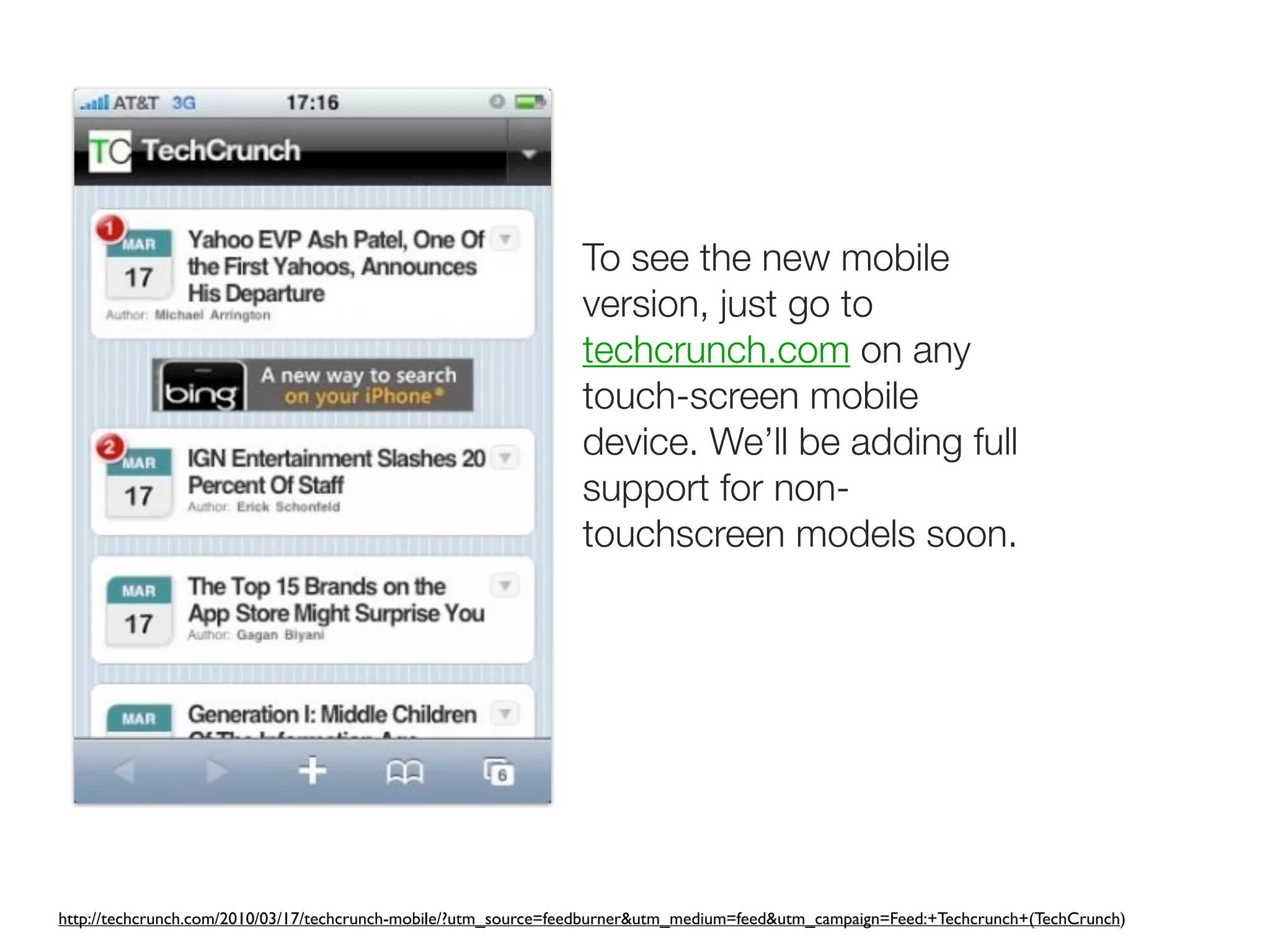 To see the new mobile
                                                                version, just go to
                                                                techcrunch.com on any
                                                                touch-screen mobile
                                                                device. We’ll be adding full
                                                                support for non-
                                                                touchscreen models soon.




http://techcrunch.com/2010/03/17/techcrunch-mobile/?utm_source=feedburner&utm_medium=feed&utm_campaign=Feed:+Techcrunch+(TechCrunch)
 