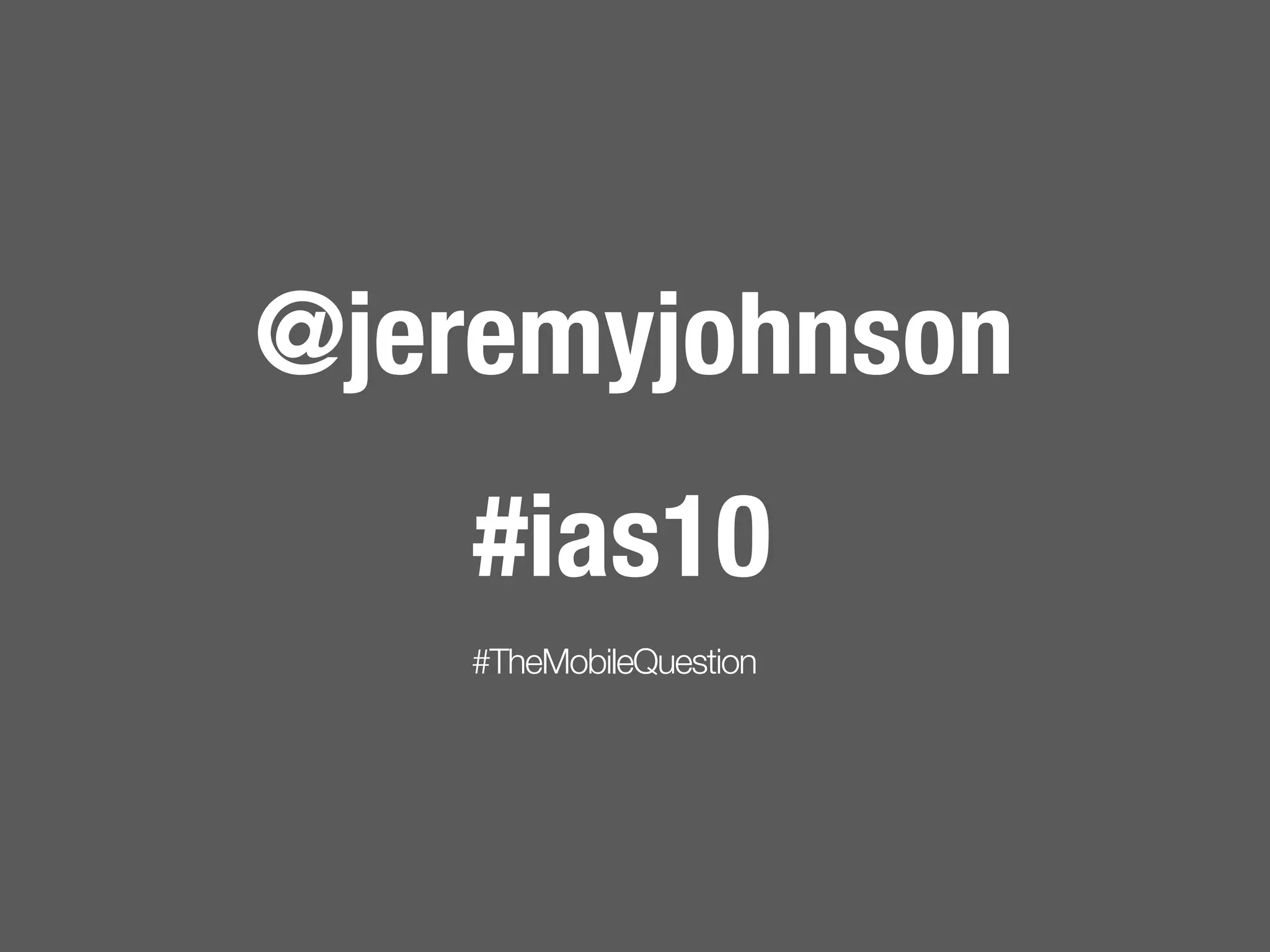 @jeremyjohnson
    #ias10
   #TheMobileQuestion
 