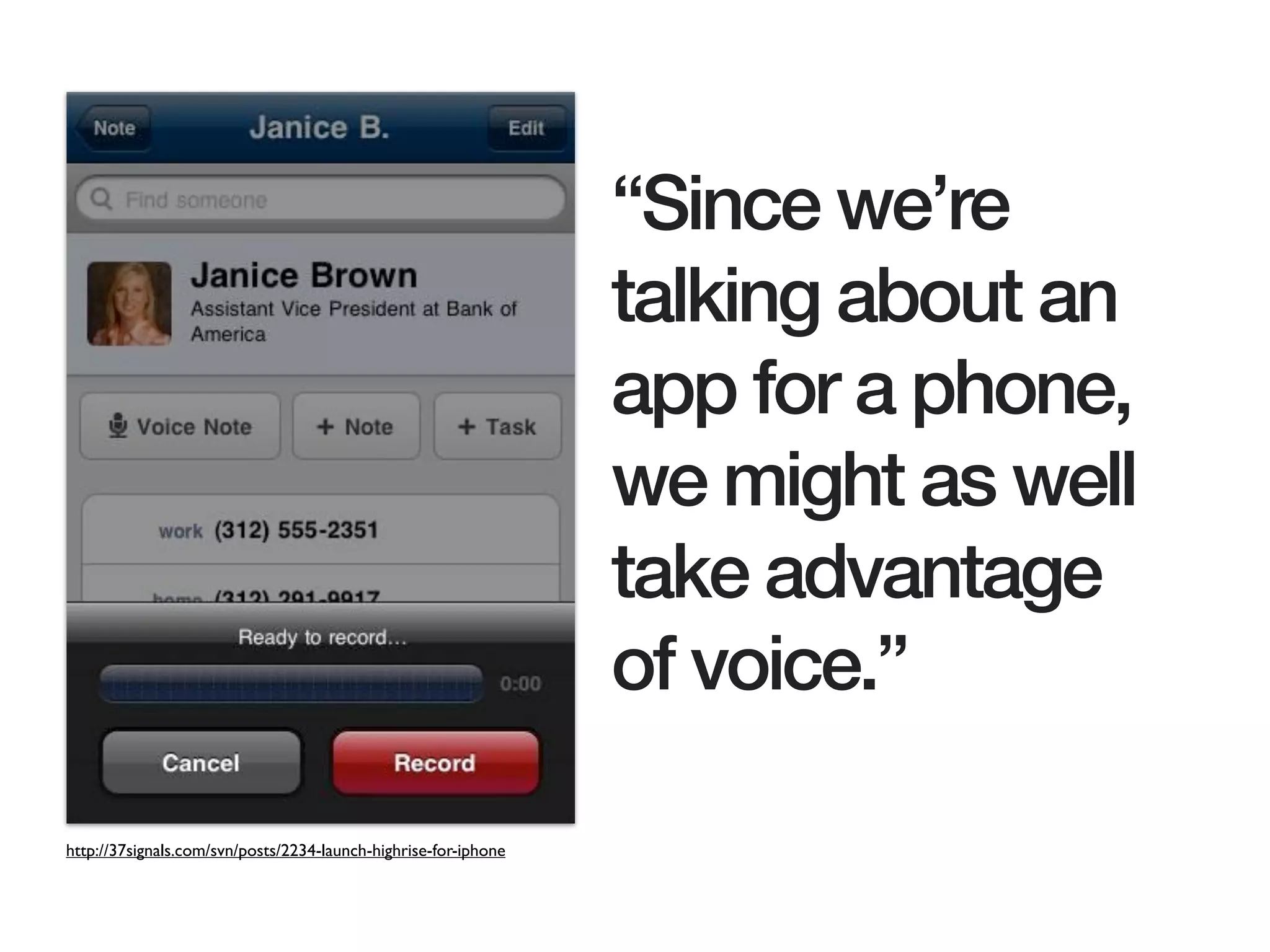 “Since we’re
                                                                 talking about an
                                                                 app for a phone,
                                                                 we might as well
                                                                 take advantage
                                                                 of voice.”

http://37signals.com/svn/posts/2234-launch-highrise-for-iphone
 