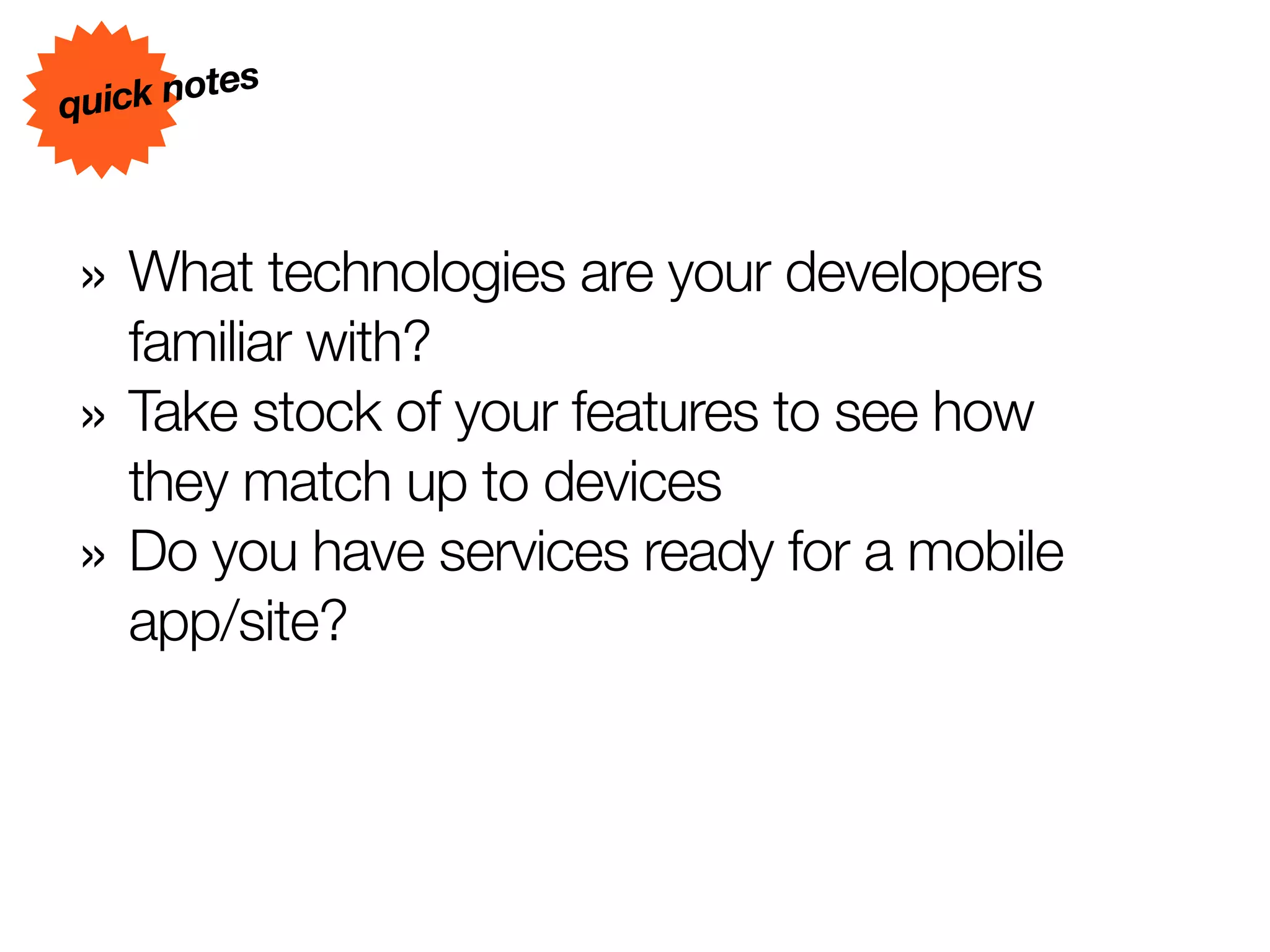 s
quick note



» What technologies are your developers
    familiar with?
»   Take stock of your features to see how
    they match up to devices
»   Do you have services ready for a mobile
    app/site?
 