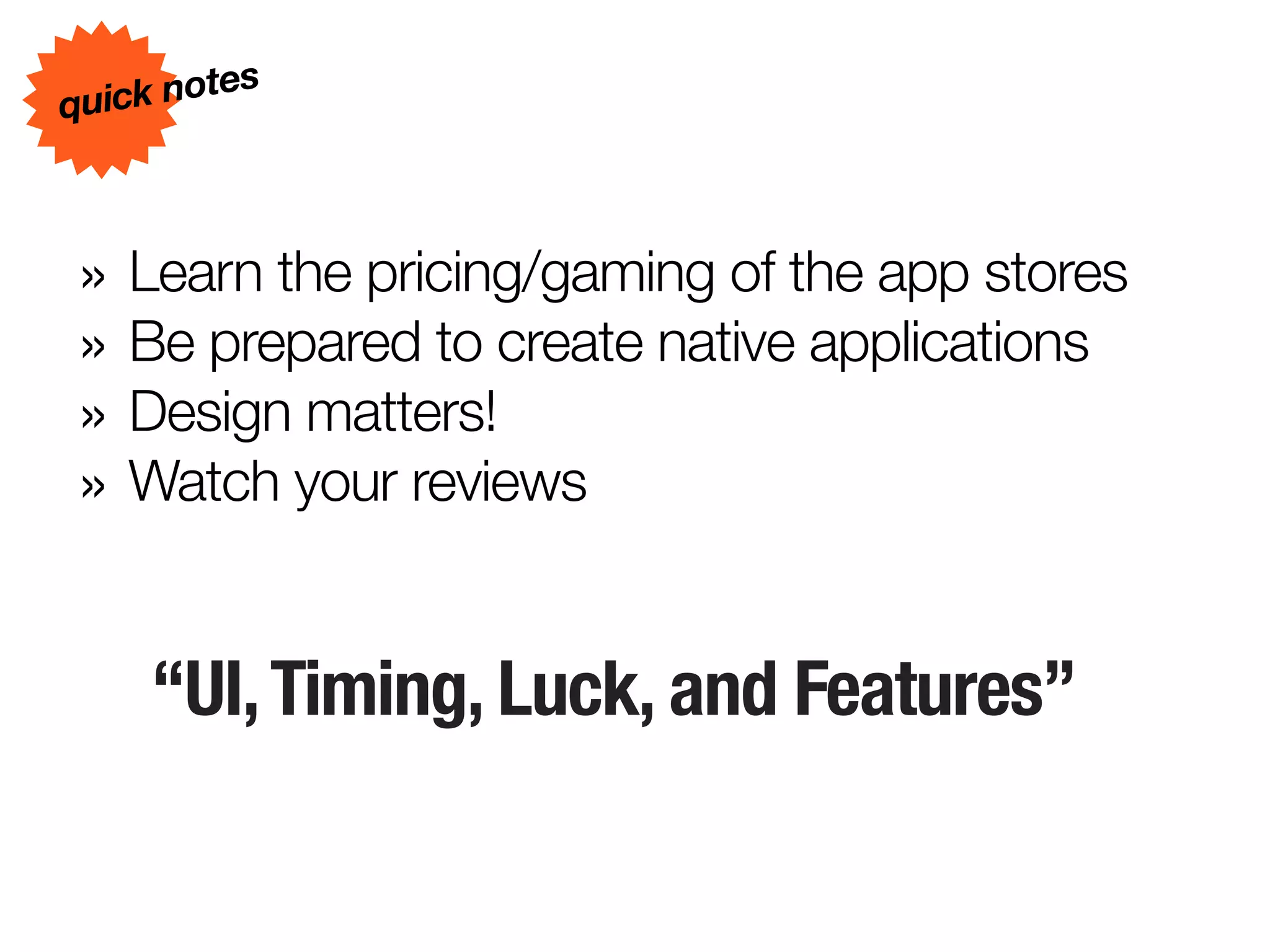 s
quick note



» Learn the pricing/gaming of the app stores
» Be prepared to create native applications
» Design matters!
» Watch your reviews

    “UI, Timing, Luck, and Features”
 