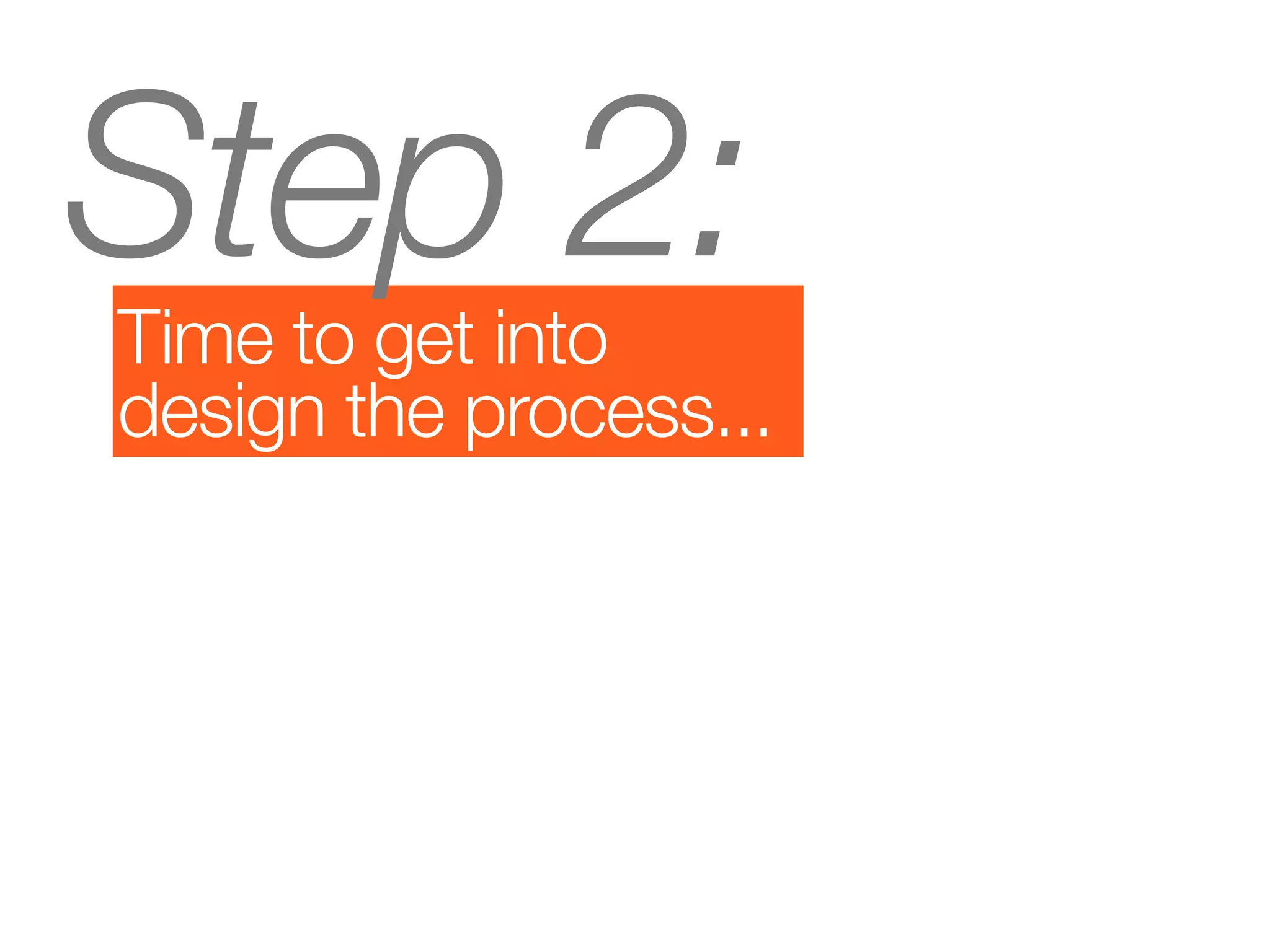 Step 2:
Time to get into
design the process...
 
