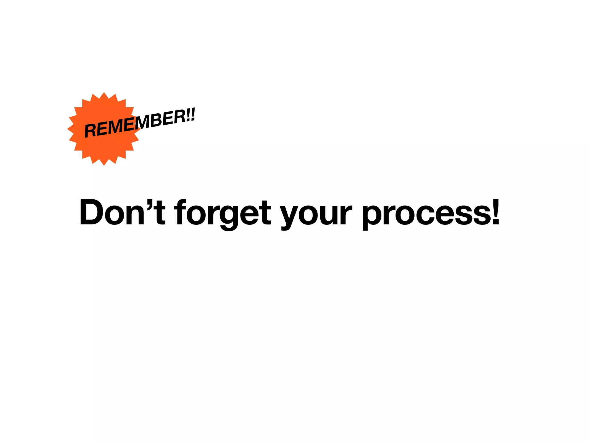 BER!!
REMEM



Don’t forget your process!
 
