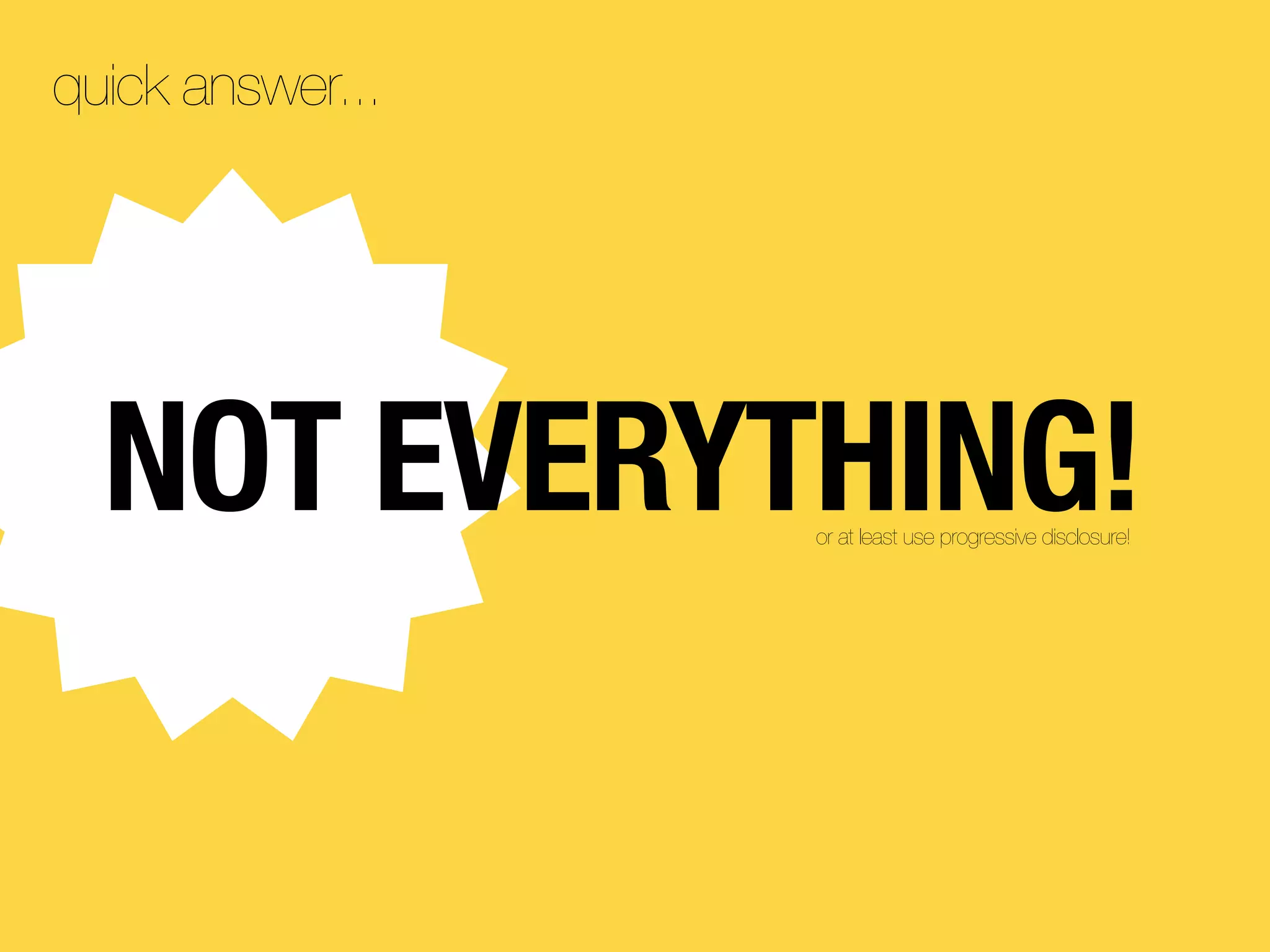 quick answer...




  NOT EVERYTHING! or at least use progressive disclosure!
 