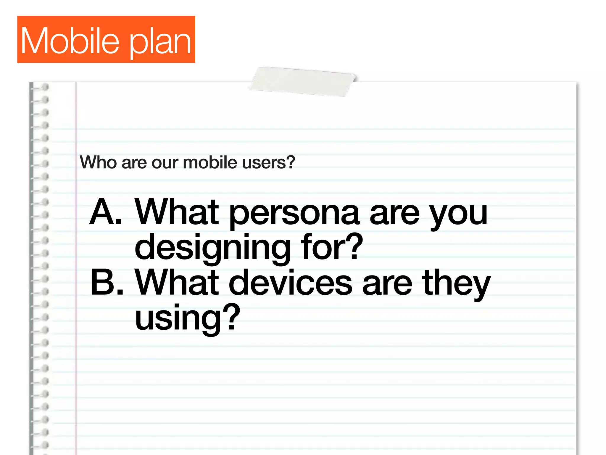 Mobile plan


   Who are our mobile users?


    A. What persona are you
       designing for?
    B. What devices are they
       using?
 