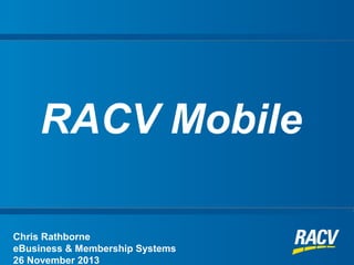 RACV Mobile
Chris Rathborne
eBusiness & Membership Systems
26 November 2013

 
