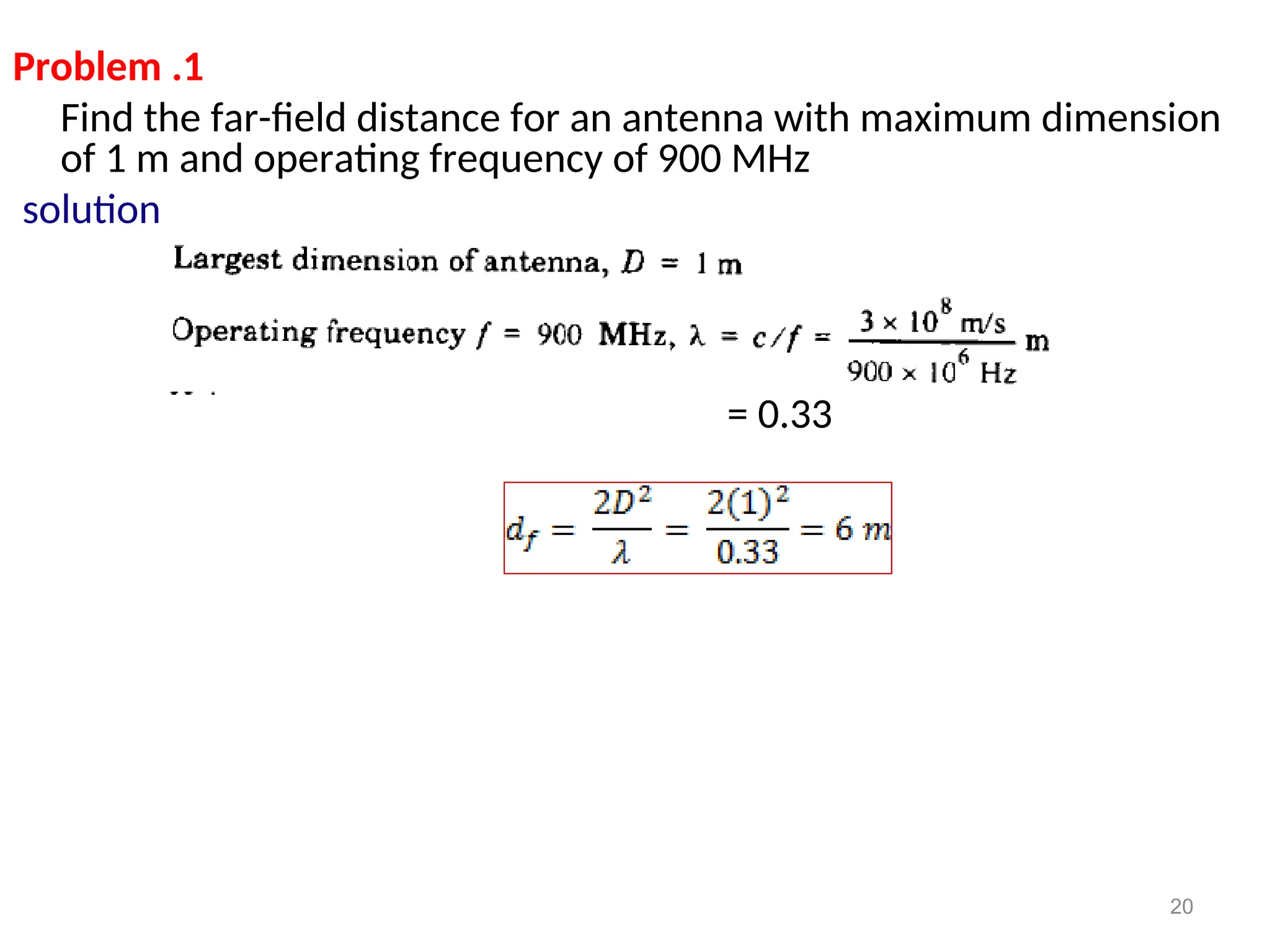 Problem .1
Find the far-field distance for an antenna with maximum dimension
of 1 m and operating frequency of 900 MHz
solution
= 0.33
20
 