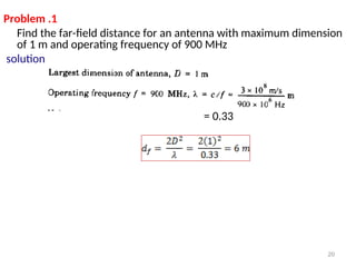 Problem .1
Find the far-field distance for an antenna with maximum dimension
of 1 m and operating frequency of 900 MHz
solution
= 0.33
20
 