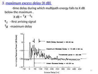 3. maximum excess delay (X dB)
-time delay during which multipath energy falls to X dB
below the maximum .
X dB =
- first arriving signal
-maximum delay
37
 