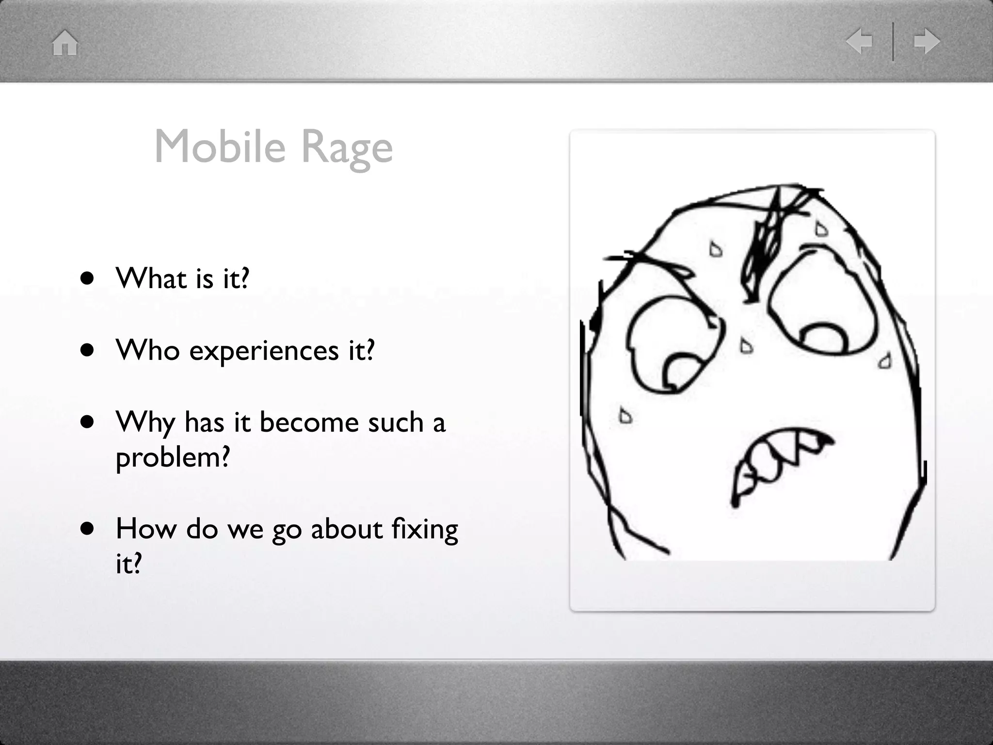 Mobile Rage

•   What is it?

•   Who experiences it?

•   Why has it become such a
    problem?

•   How do we go about ﬁxing
    it?
 