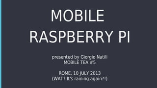 MOBILE	
RASPBERRY	PI
presented	by	Giorgio	Natili
MOBILE	TEA	#5
ROME,	10	JULY	2013
(WAT?	It's	raining	again?!)
 