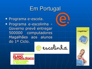 Em Portugal  Programa e-escola. Programa e-escolinha - Governo prevê entregar 500000 computadores Magalhães aos alunos do 1º Ciclo. 