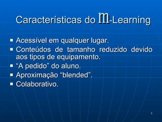 Características do   m - Learning Acessível em qualquer lugar. Conteúdos de tamanho reduzido devido aos tipos de equipamento. “ A pedido” do aluno. Aproximação “blended”. Colaborativo. 