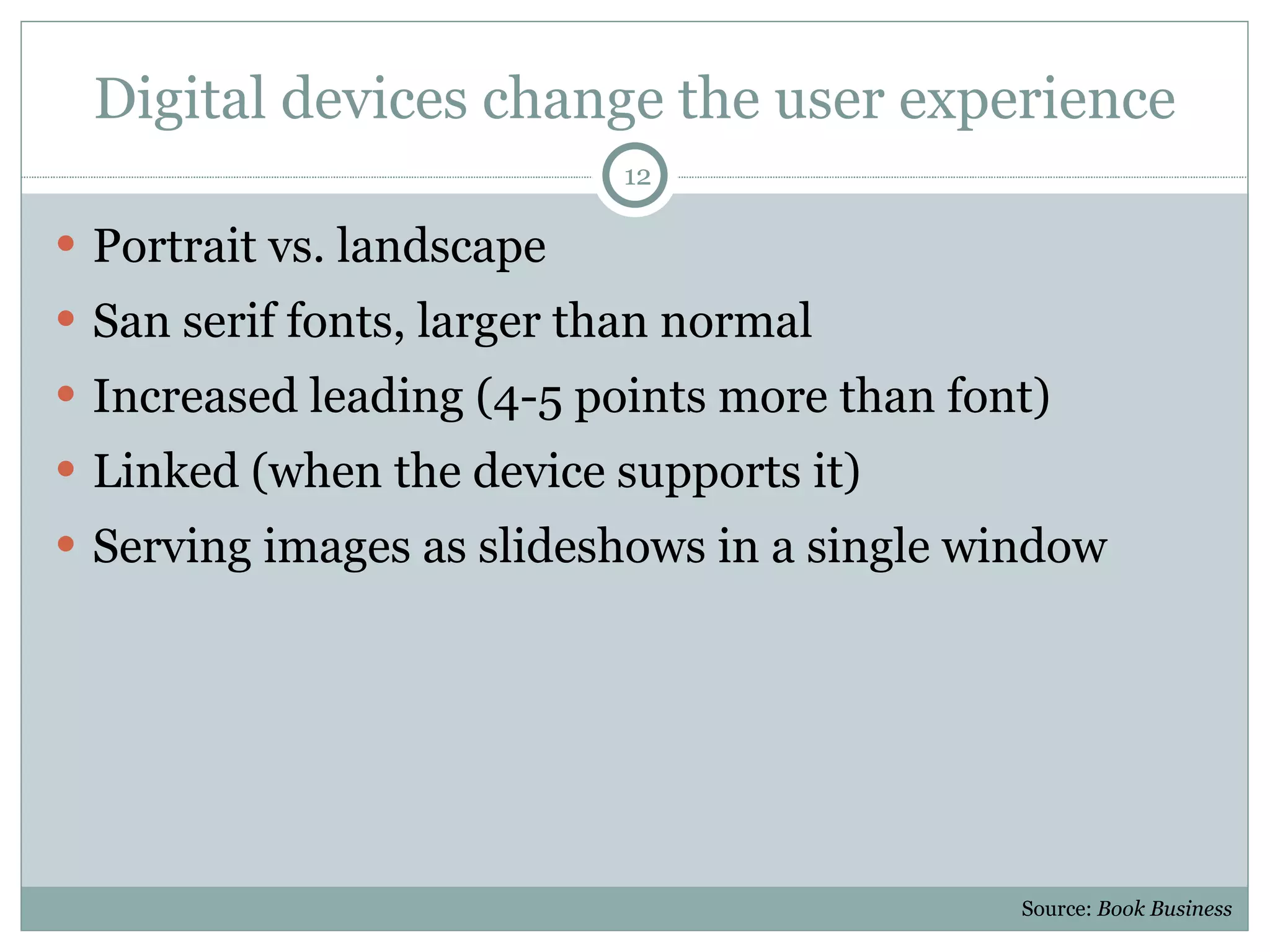 Digital devices change the user experience Portrait vs. landscape San serif fonts, larger than normal Increased leading (4-5 points more than font) Linked (when the device supports it) Serving images as slideshows in a single window Source:  Book Business 