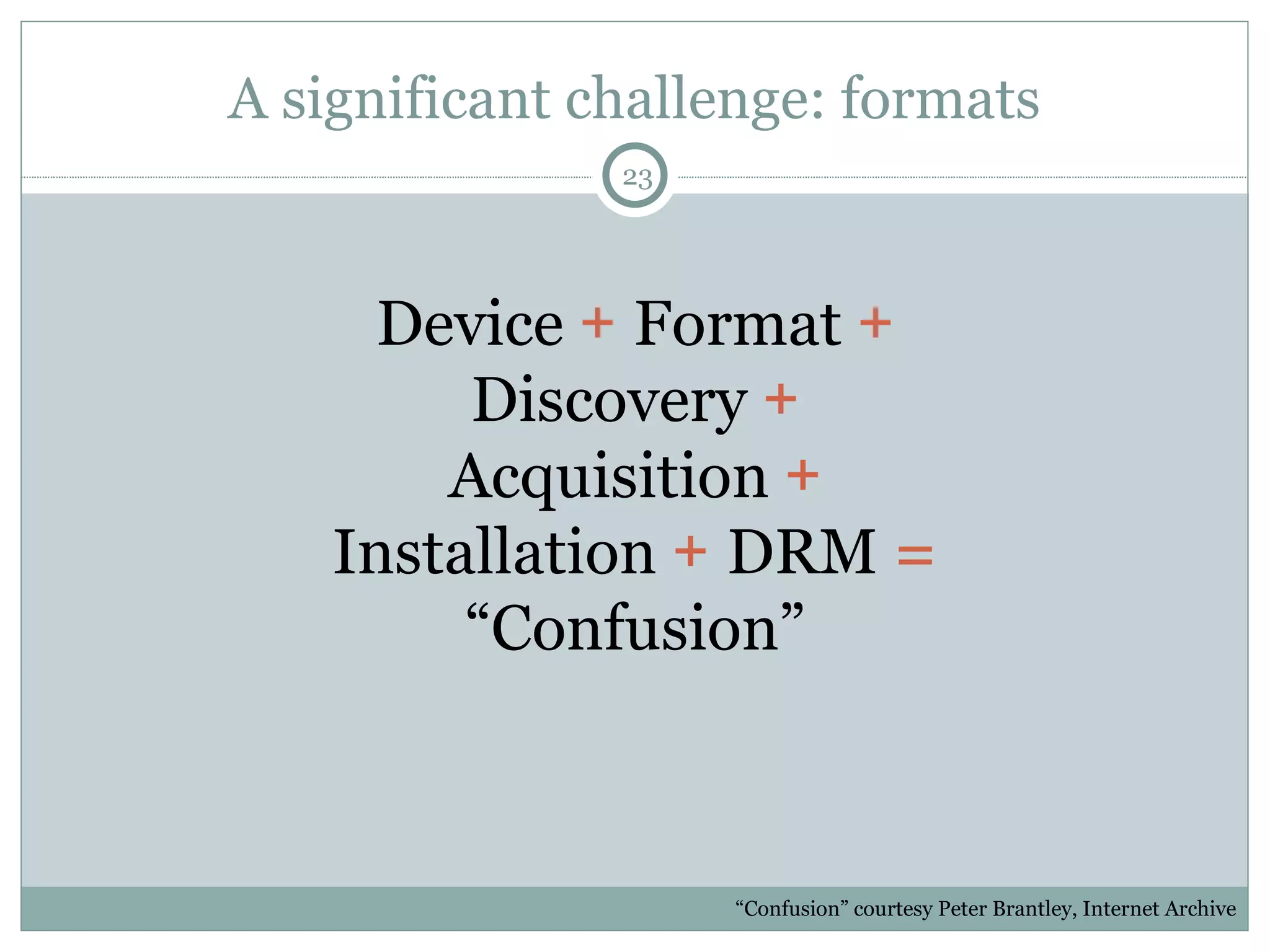 A significant challenge: formats Device  +  Format  +  Discovery  +  Acquisition  +  Installation  +  DRM  =  “Confusion” “ Confusion” courtesy Peter Brantley, Internet Archive 