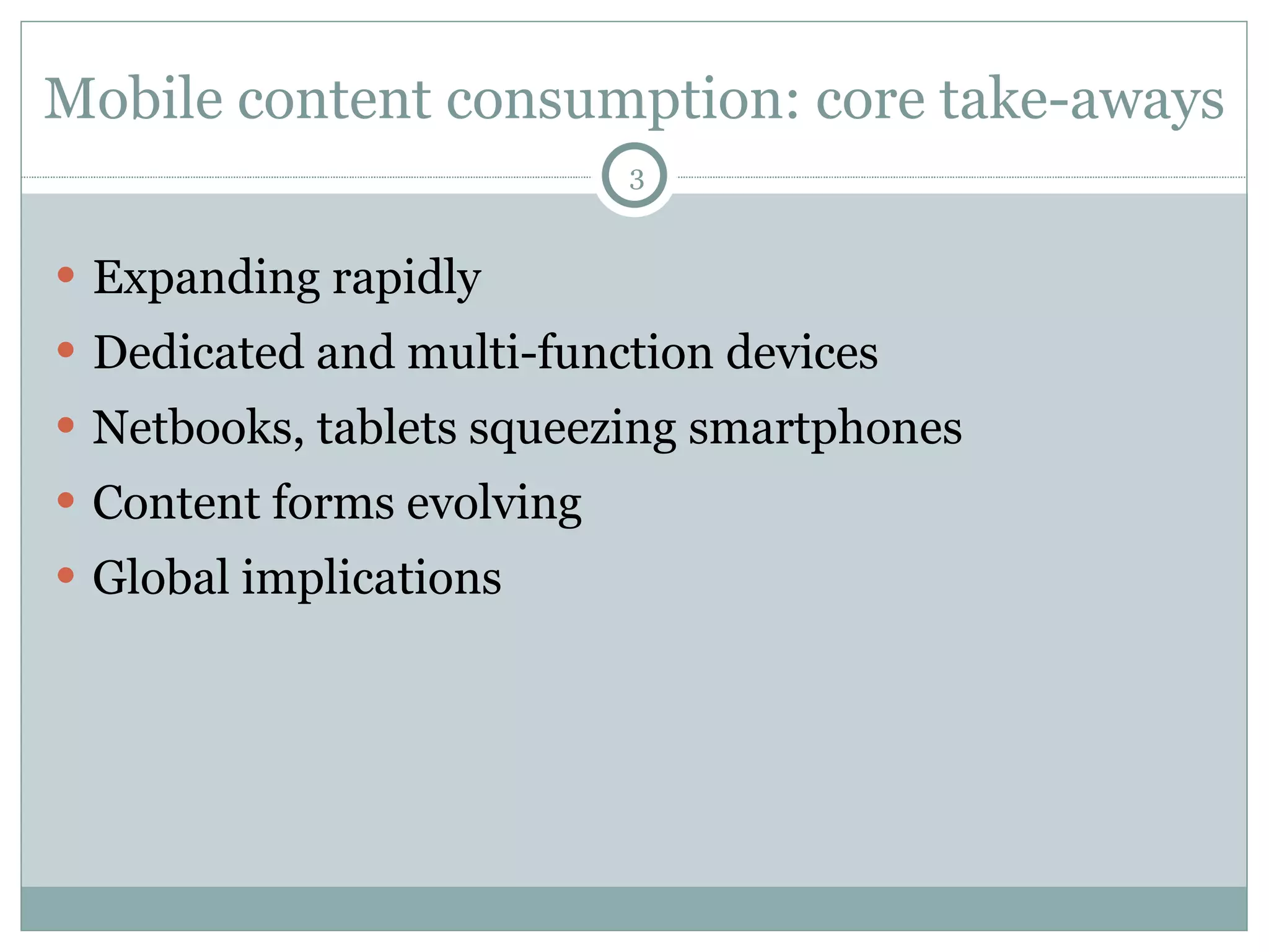 Mobile content consumption: core take-aways Expanding rapidly Dedicated and multi-function devices Netbooks, tablets squeezing smartphones Content forms evolving Global implications 