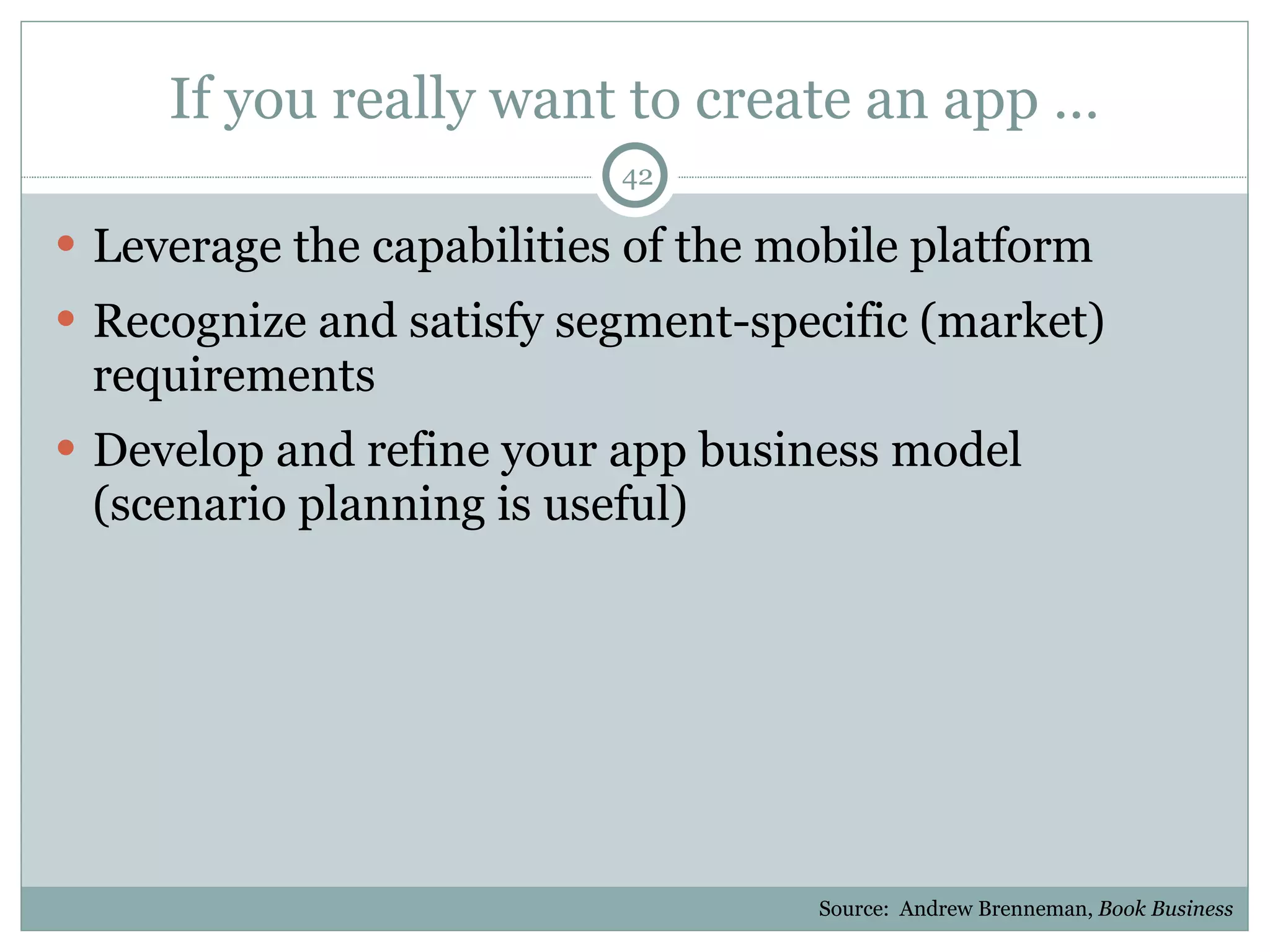 If you really want to create an app … Leverage the capabilities of the mobile platform Recognize and satisfy segment-specific (market) requirements Develop and refine your app business model (scenario planning is useful) Source:  Andrew Brenneman,  Book Business 