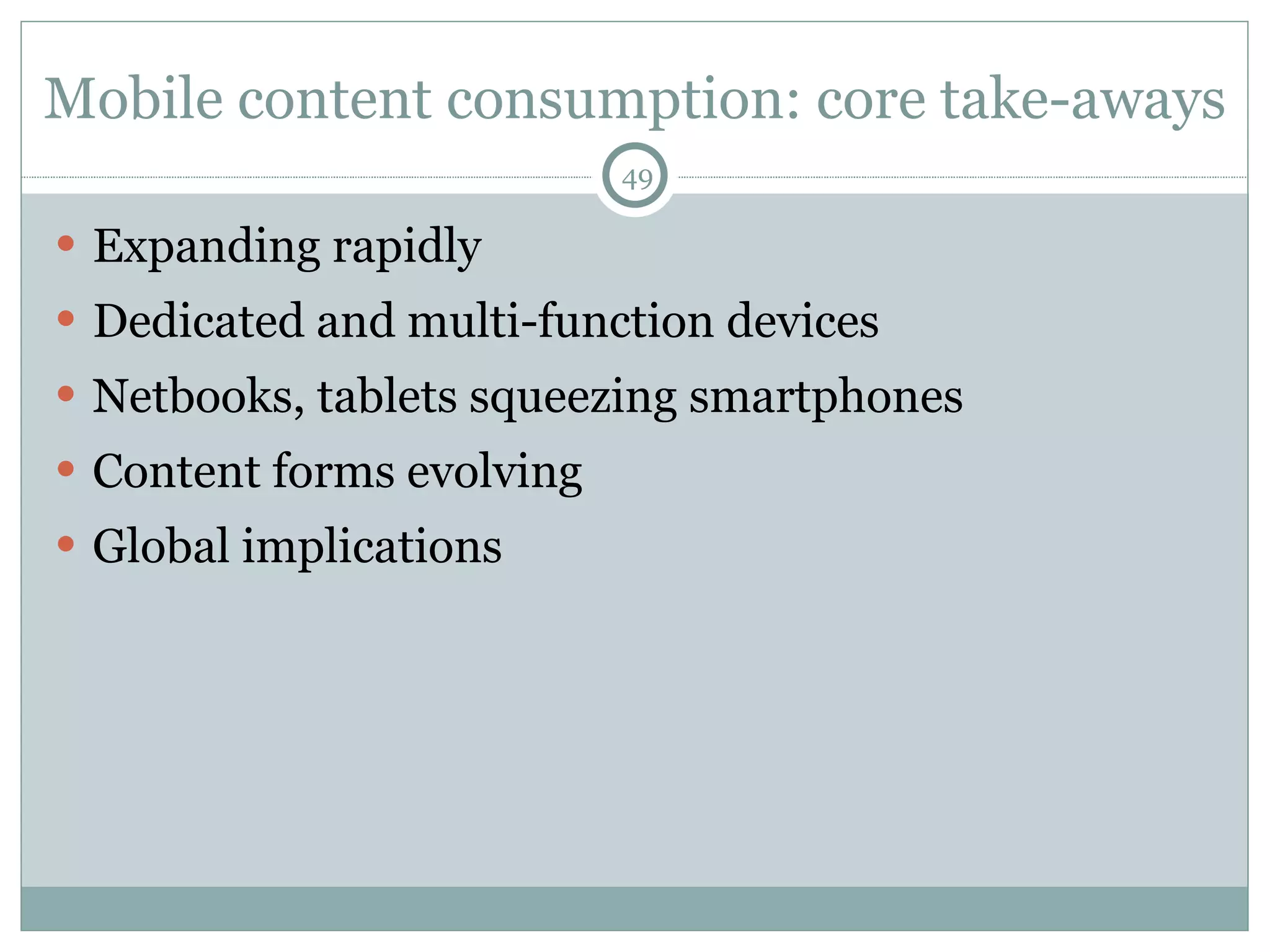 Mobile content consumption: core take-aways Expanding rapidly Dedicated and multi-function devices Netbooks, tablets squeezing smartphones Content forms evolving Global implications 