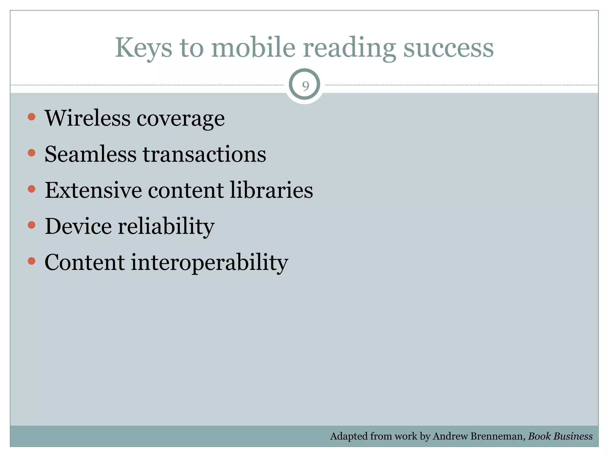 Keys to mobile reading success Wireless coverage Seamless transactions Extensive content libraries Device reliability Content interoperability Adapted from work by Andrew Brenneman,  Book Business 