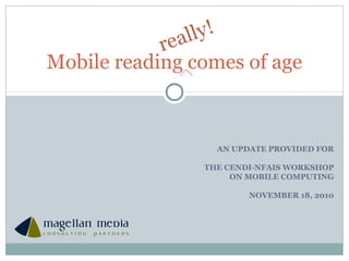 AN UPDATE PROVIDED FOR
THE CENDI-NFAIS WORKSHOP
ON MOBILE COMPUTING
NOVEMBER 18, 2010
Mobile reading comes of age
 