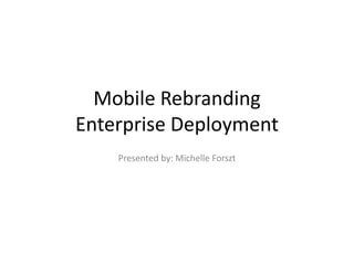 Mobile Rebranding
Enterprise Deployment
    Presented by: Michelle Forszt
 