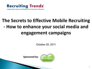 The Secrets to Effective Mobile Recruiting
 - How to enhance your social media and
         engagement campaigns

                     October 25, 2011



          Sponsored by:


                                         1
 