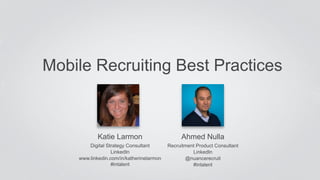 Mobile Recruiting Best Practices 
Katie Larmon 
Digital Strategy Consultant 
LinkedIn 
www.linkedin.com/in/katherinelarmon 
#intalent 
Ahmed Nulla 
Recruitment Product Consultant 
LinkedIn 
@nuancerecruit 
#intalent 
 