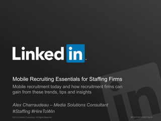Mobile Recruiting Essentials for Staffing Firms
Mobile recruitment today and how recruitment firms can
gain from these trends, tips and insights
Alex Charraudeau – Media Solutions Consultant
#Staffing #HireToWin
©2013 LinkedIn Corporation. All Rights Reserved.

#STAFFING #HIRETOWIN

 