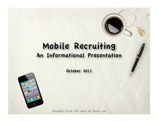 Mobile Recruiting
An Informational Presentation

              October 2011




     Thoughts from the desk of David Lee
 