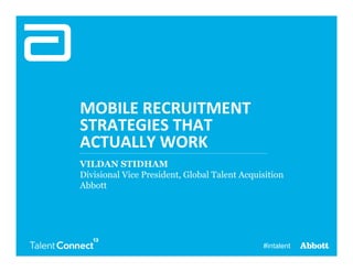 MOBILE	
  RECRUITMENT	
  
STRATEGIES	
  THAT	
  	
  
ACTUALLY	
  WORK	
  
VILDAN STIDHAM
Divisional Vice President, Global Talent Acquisition
Abbott

1

#intalent

 