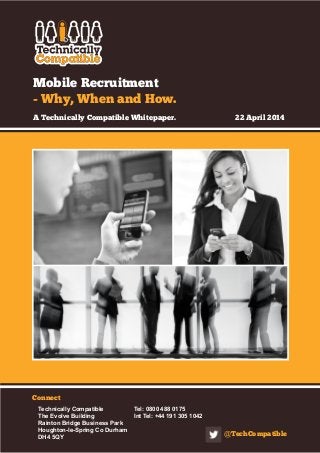 Mobile Recruitment
- Why, When and How.
A Technically Compatible Whitepaper.		 22 April 2014
Connect
Technically Compatible		 Tel: 0800 488 0175
The Evolve Building		 Int Tel: +44 191 305 1042
Rainton Bridge Business Park
Houghton-le-Spring Co Durham
DH4 5QY @TechCompatible
 