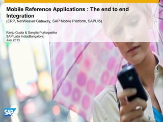 Mobile Reference Applications : The end to end
Integration
(ERP, NetWeaver Gateway, SAP Mobile Platform, SAPUI5)
Ranju Gupta & Sangita Purkayastha
SAP Labs India(Bangalore)
July 2013
 