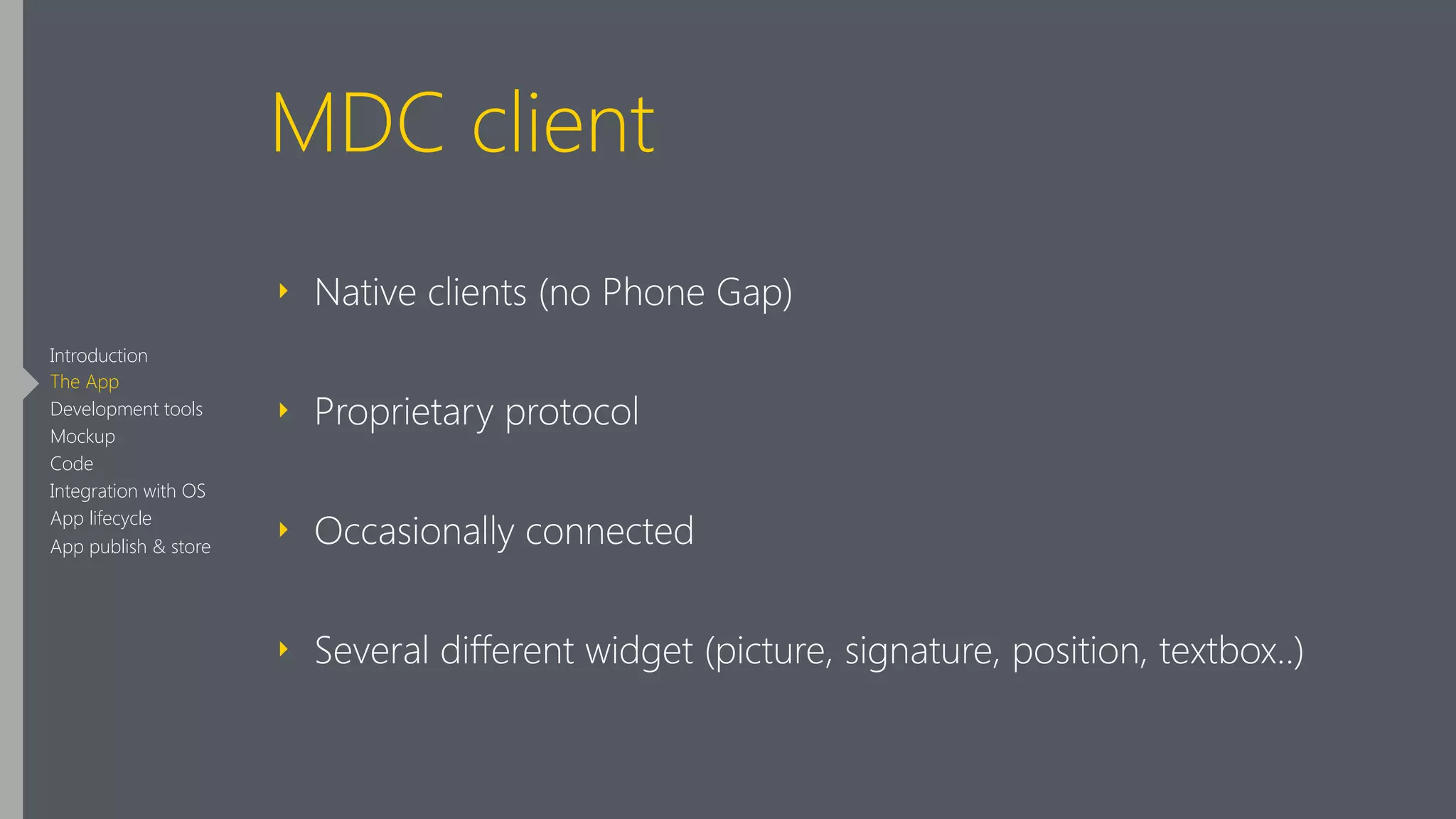 MDC client
‣ Native clients (no Phone Gap)
‣ Proprietary protocol
‣ Occasionally connected
‣ Several different widget (picture, signature, position, textbox..)
Introduction
The App
Development tools
Mockup
Code
Integration with OS
App lifecycle
App publish & store
 