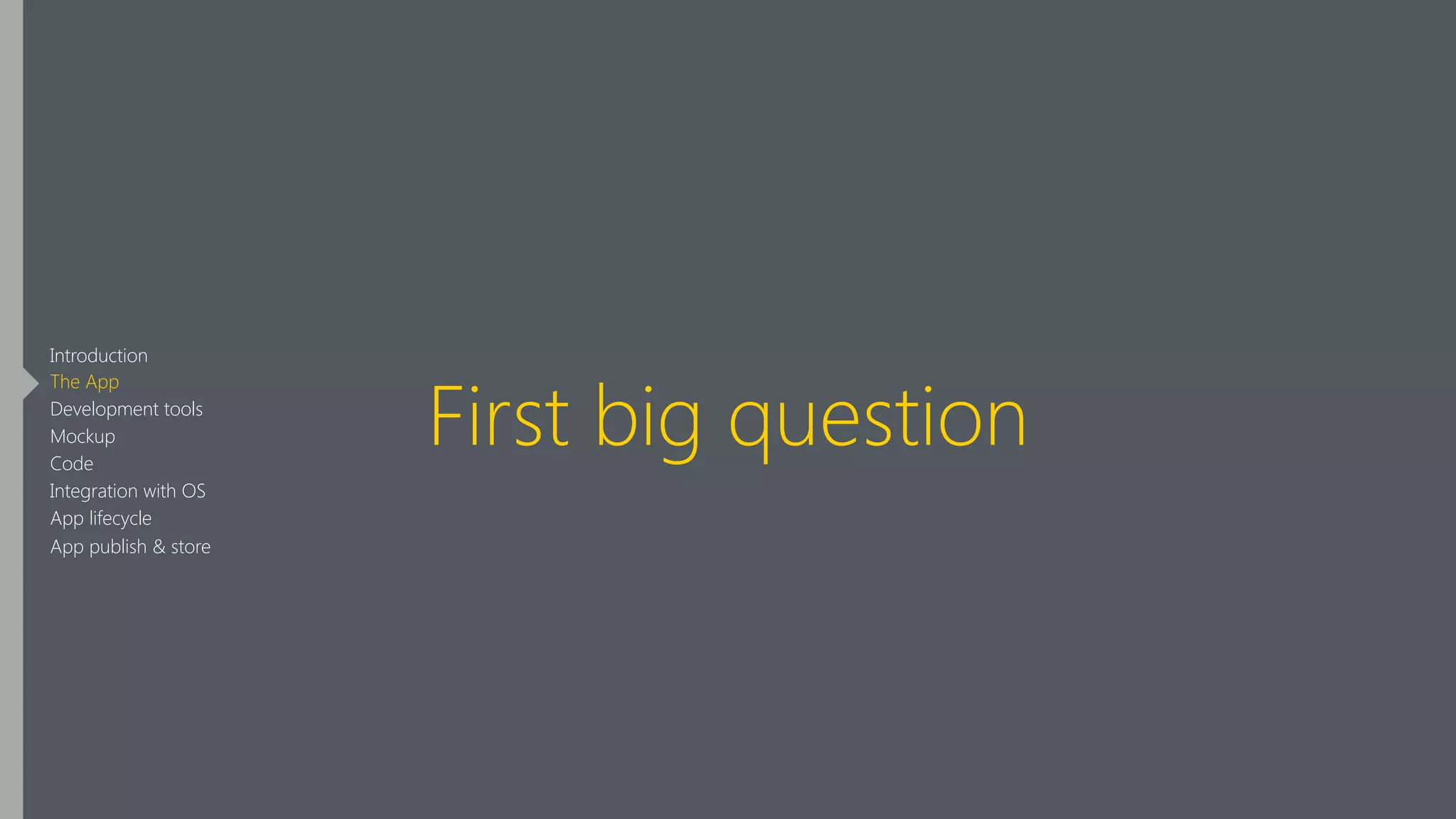 First big question
Introduction
The App
Development tools
Mockup
Code
Integration with OS
App lifecycle
App publish & store
 