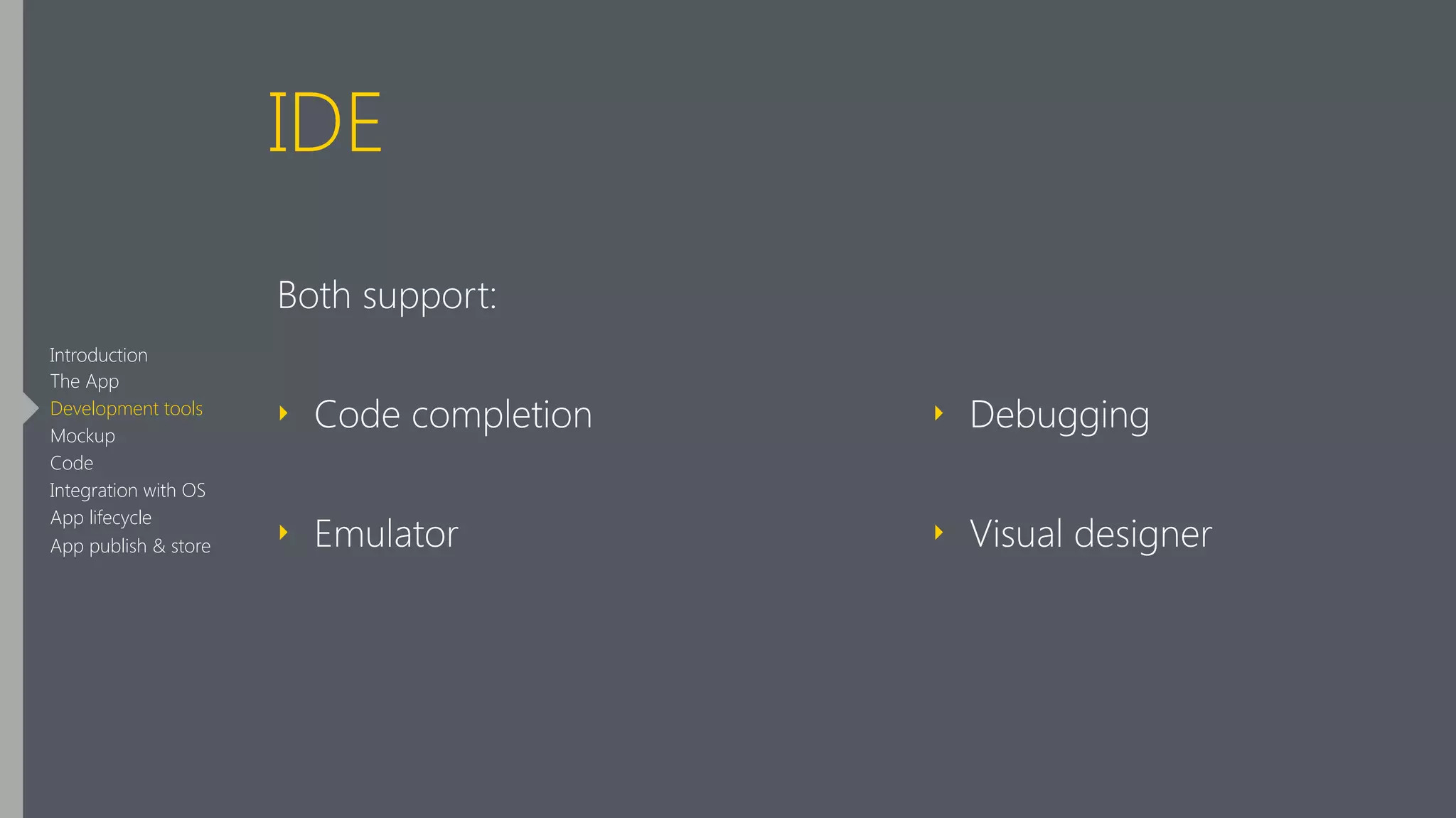IDE
Both support:
‣ Code completion
‣ Emulator 
‣ Debugging
‣ Visual designer
Introduction
The App
Development tools
Mockup
Code
Integration with OS
App lifecycle
App publish & store
 