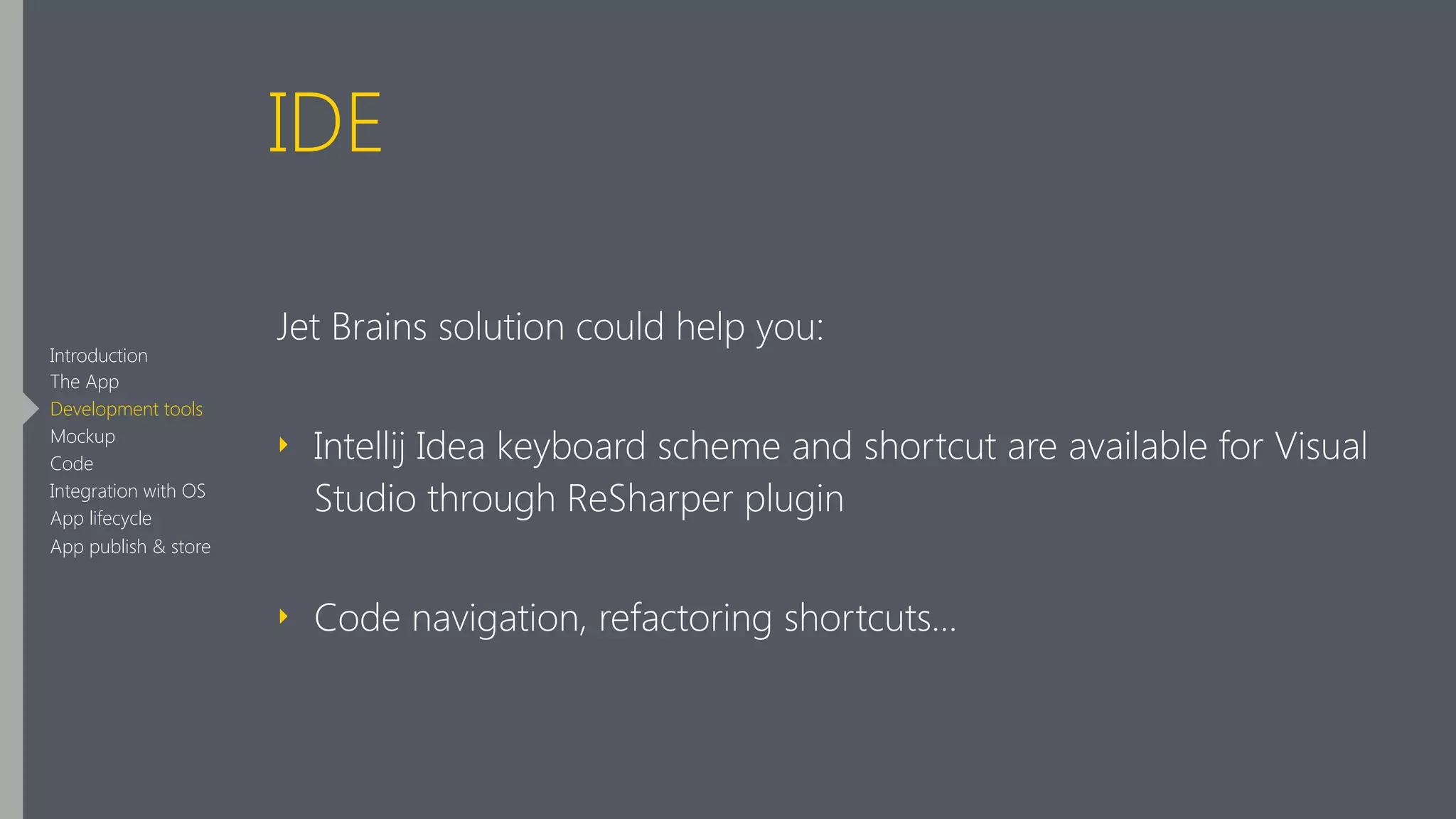 IDE
Jet Brains solution could help you:
‣ Intellij Idea keyboard scheme and shortcut are available for Visual
Studio through ReSharper plugin
‣ Code navigation, refactoring shortcuts…
Introduction
The App
Development tools
Mockup
Code
Integration with OS
App lifecycle
App publish & store
 