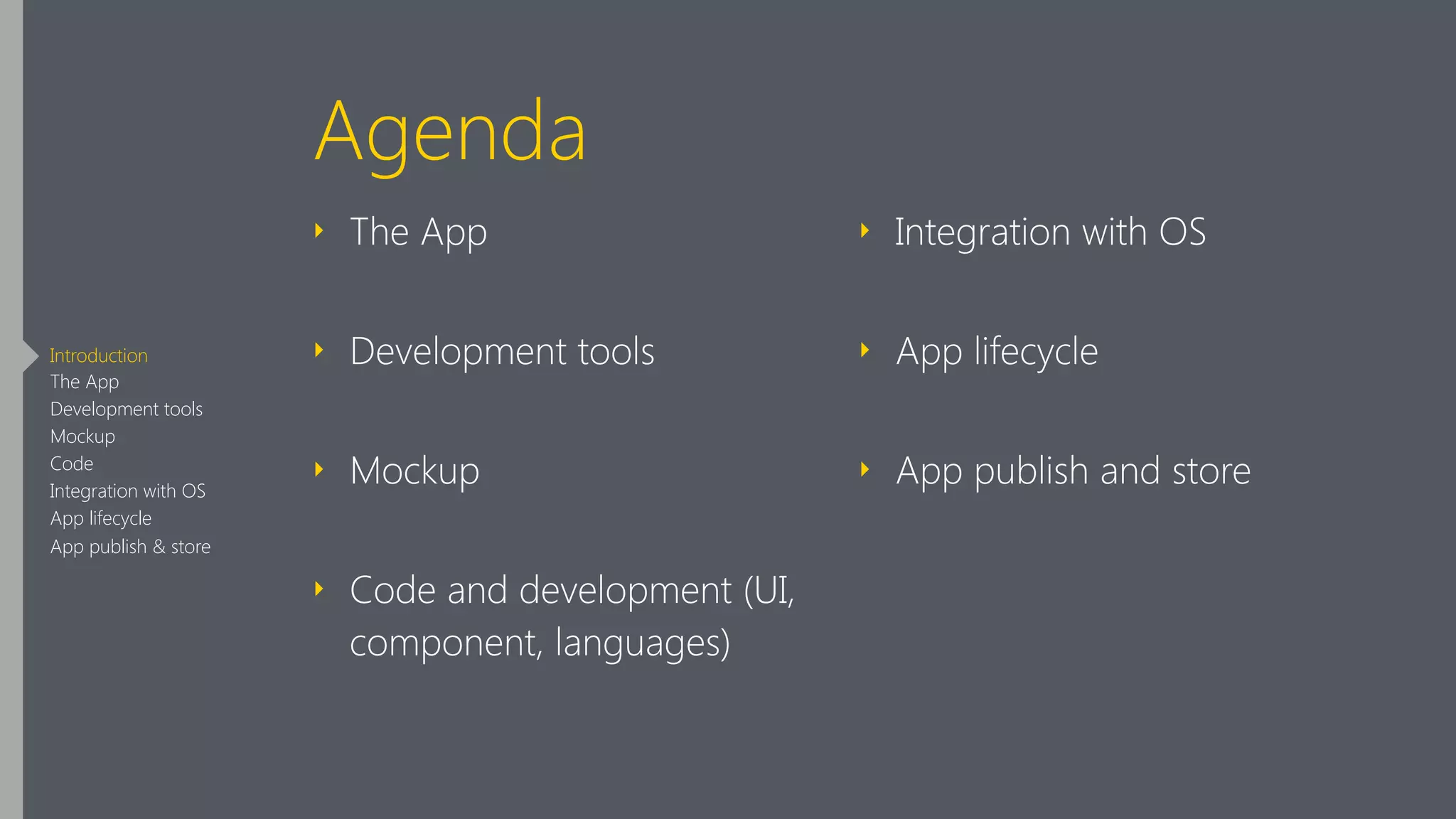Agenda
‣ The App
‣ Development tools
‣ Mockup
‣ Code and development (UI,
component, languages)
‣ Integration with OS
‣ App lifecycle
‣ App publish and store
Introduction
The App
Development tools
Mockup
Code
Integration with OS
App lifecycle
App publish & store
 