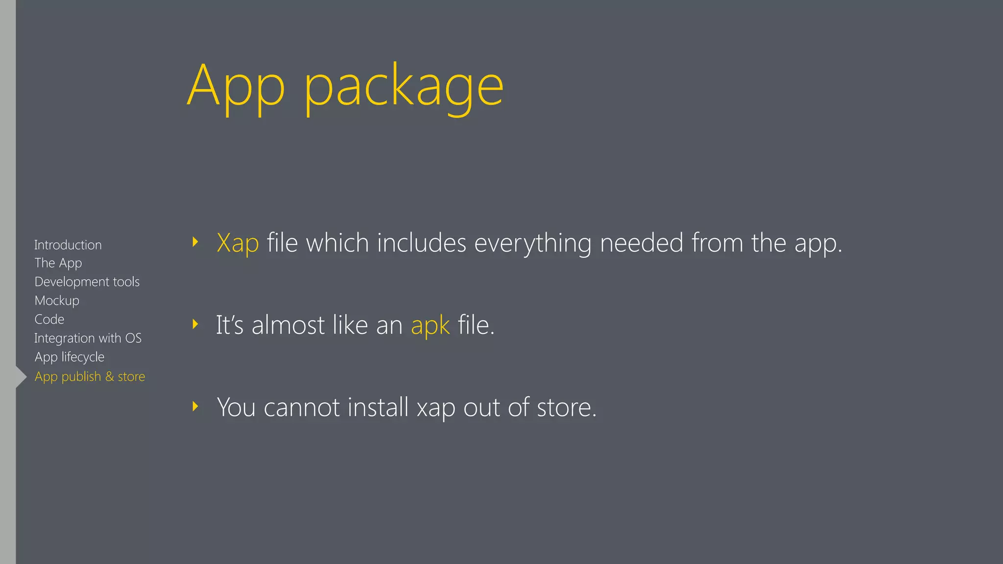 App package
‣ Xap file which includes everything needed from the app.
‣ It’s almost like an apk file.
‣ You cannot install xap out of store.
Introduction
The App
Development tools
Mockup
Code
Integration with OS
App lifecycle
App publish & store
 
