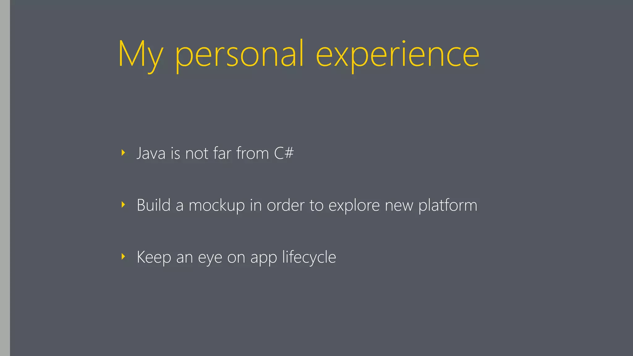 My personal experience
‣ Java is not far from C#
‣ Build a mockup in order to explore new platform
‣ Keep an eye on app lifecycle
 