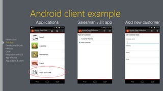 Android client example
Applications Add new customerSalesman visit app
Introduction
The App
Development tools
Mockup
Code
Integration with OS
App lifecycle
App publish & store
 