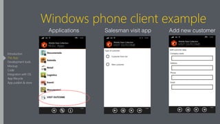 Windows phone client example
Applications Add new customerSalesman visit app
Introduction
The App
Development tools
Mockup
Code
Integration with OS
App lifecycle
App publish & store
 