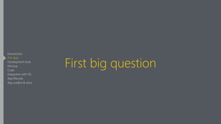 First big question
Introduction
The App
Development tools
Mockup
Code
Integration with OS
App lifecycle
App publish & store
 