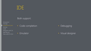 IDE
Both support:
‣ Code completion
‣ Emulator 
‣ Debugging
‣ Visual designer
Introduction
The App
Development tools
Mockup
Code
Integration with OS
App lifecycle
App publish & store
 