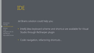 IDE
Jet Brains solution could help you:
‣ Intellij Idea keyboard scheme and shortcut are available for Visual
Studio through ReSharper plugin
‣ Code navigation, refactoring shortcuts…
Introduction
The App
Development tools
Mockup
Code
Integration with OS
App lifecycle
App publish & store
 