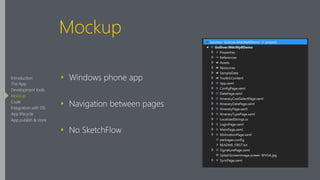 Mockup
‣ Windows phone app
‣ Navigation between pages
‣ No SketchFlow
Introduction
The App
Development tools
Mockup
Code
Integration with OS
App lifecycle
App publish & store
 