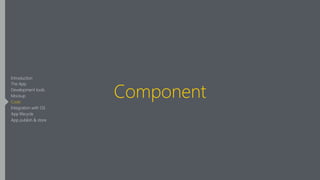 Component
Introduction
The App
Development tools
Mockup
Code
Integration with OS
App lifecycle
App publish & store
 