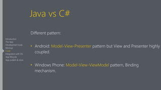 Java vs C#
Different pattern:
‣ Android: Model-View-Presenter pattern but View and Presenter highly
coupled.
‣ Windows Phone: Model-View-ViewModel pattern, Binding
mechanism.
Introduction
The App
Development tools
Mockup
Code
Integration with OS
App lifecycle
App publish & store
 