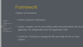 Framework
Caliburn as framework:
‣ Screen-conductor mechanism
‣ Screen: a stateful unit of work existing within the presentation tier of an
application. It’s independent from the application shell.
‣ Conductor: Conductors manage the life cycle state of one or more
screens.
Introduction
The App
Development tools
Mockup
Code
Integration with OS
App lifecycle
App publish & store
 