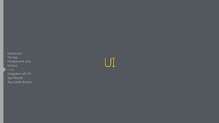 UI
Introduction
The App
Development tools
Mockup
Code
Integration with OS
App lifecycle
App publish & store
 